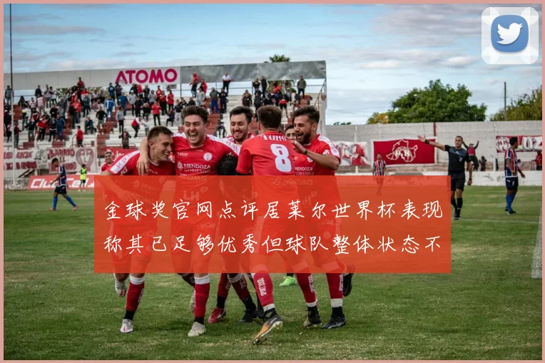 金球奖官网点评居莱尔世界杯表现称其已足够优秀但球队整体状态不佳