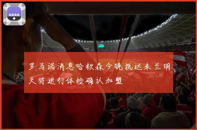 罗马诺消息哈钦森今晚抵达米兰明天将进行体检确认加盟