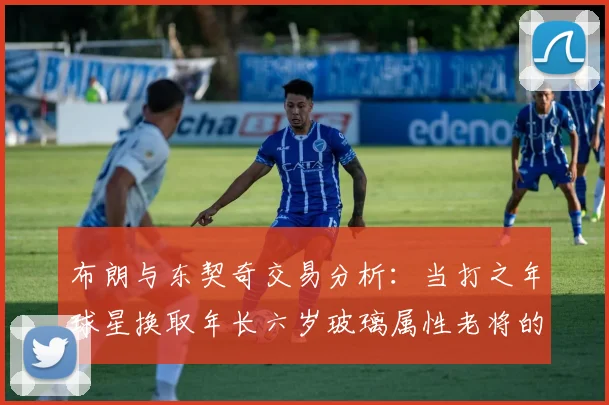 布朗与东契奇交易分析:当打之年球星换取年长六岁玻璃属性老将的利弊探讨