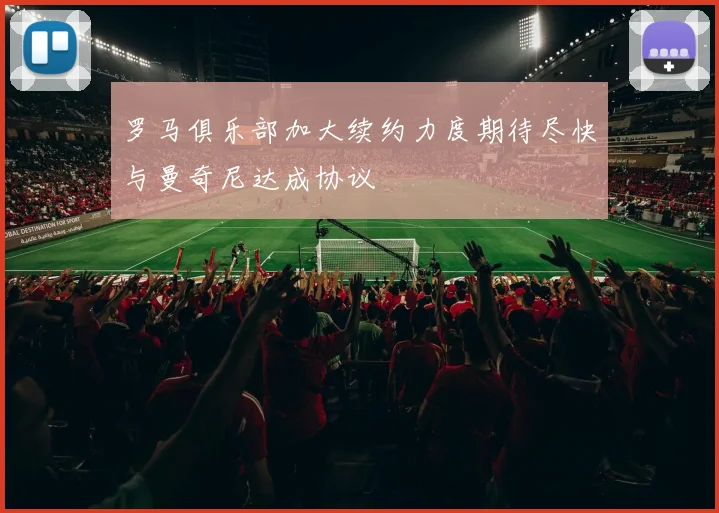 罗马俱乐部加大续约力度期待尽快与曼奇尼达成协议