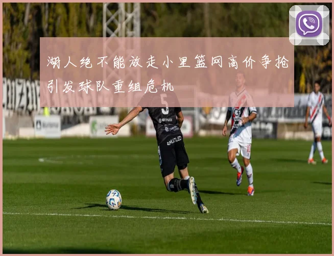 湖人绝不能放走小里篮网高价争抢引发球队重组危机
