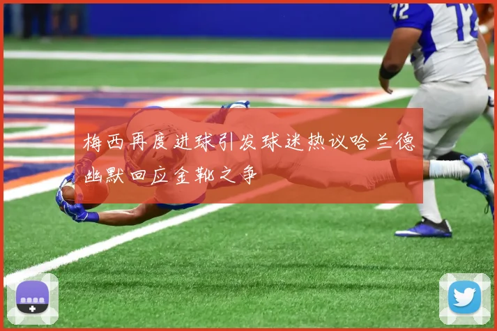 梅西再度进球引发球迷热议哈兰德幽默回应金靴之争