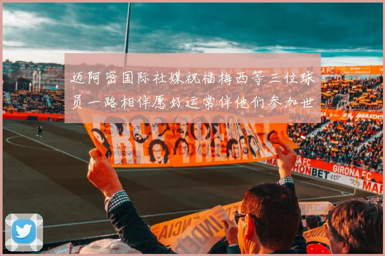 迈阿密国际社媒祝福梅西等三位球员一路相伴愿好运常伴他们参加世界杯