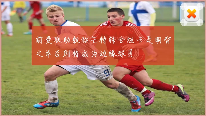 前曼联助教称芒特转会纽卡是明智之举否则将成为边缘球员