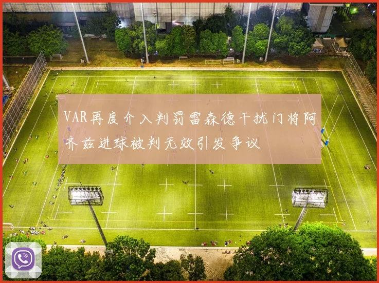 VAR再度介入判罚雷森德干扰门将阿齐兹进球被判无效引发争议