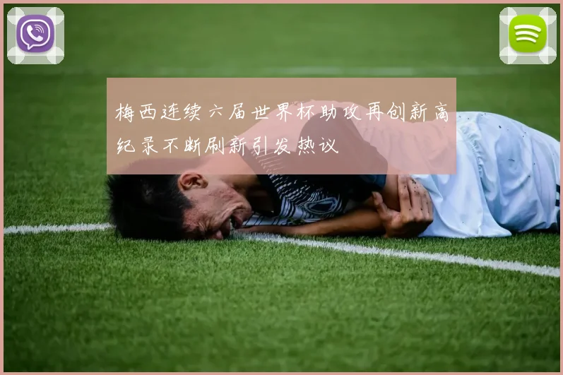 梅西连续六届世界杯助攻再创新高纪录不断刷新引发热议