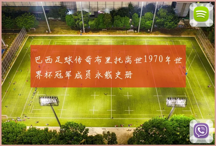 巴西足球传奇布里托离世1970年世界杯冠军成员永载史册