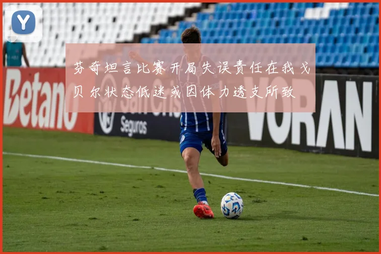 芬奇坦言比赛开局失误责任在我戈贝尔状态低迷或因体力透支所致
