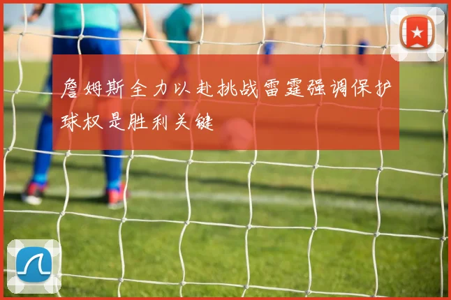 詹姆斯全力以赴挑战雷霆强调保护球权是胜利关键