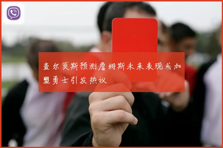 查尔莫斯预测詹姆斯未来表现或加盟勇士引发热议