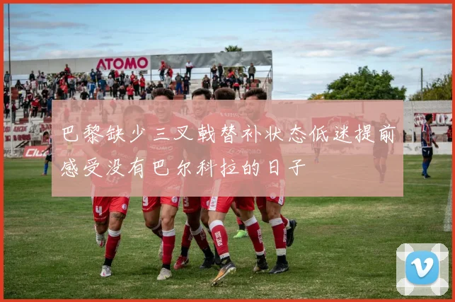 巴黎缺少三叉戟替补状态低迷提前感受没有巴尔科拉的日子