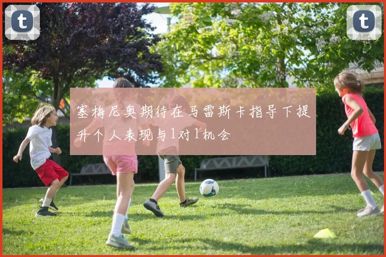 塞梅尼奥期待在马雷斯卡指导下提升个人表现与1对1机会