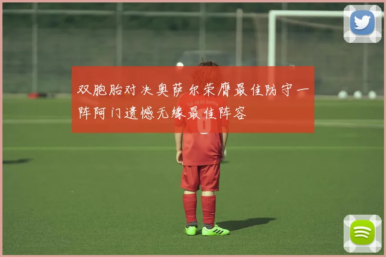 双胞胎对决奥萨尔荣膺最佳防守一阵阿门遗憾无缘最佳阵容