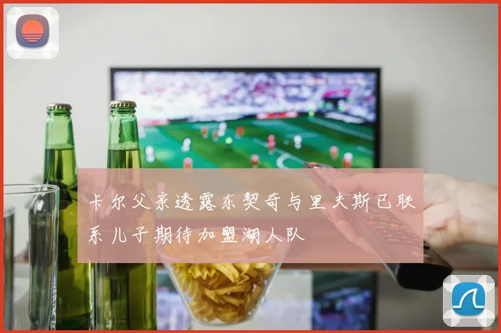卡尔父亲透露东契奇与里夫斯已联系儿子期待加盟湖人队