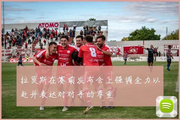 拉莫斯在赛前发布会上强调全力以赴并表达对对手的尊重