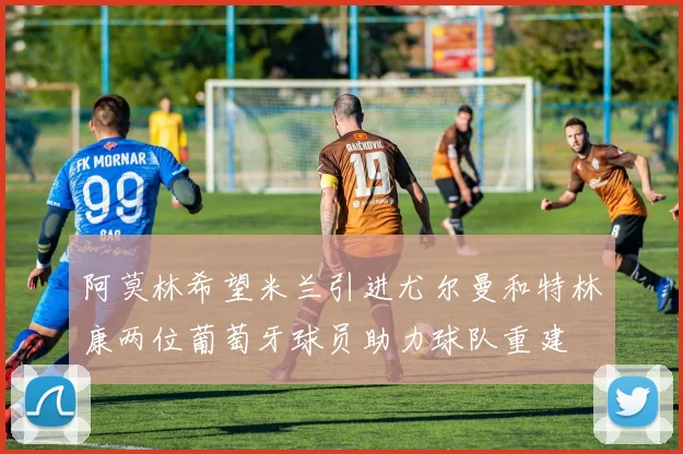 阿莫林希望米兰引进尤尔曼和特林康两位葡萄牙球员助力球队重建