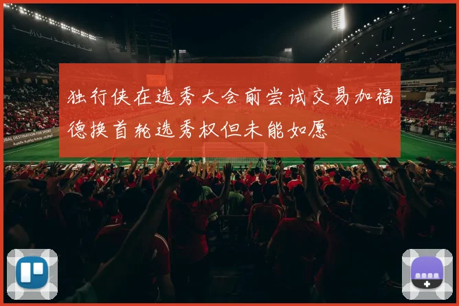 独行侠在选秀大会前尝试交易加福德换首轮选秀权但未能如愿