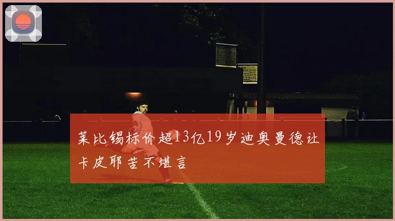莱比锡标价超13亿19岁迪奥曼德让卡皮耶苦不堪言