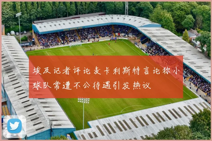 埃及记者评论麦卡利斯特言论称小球队常遭不公待遇引发热议