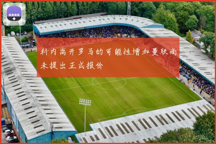 科内离开罗马的可能性增加曼联尚未提出正式报价