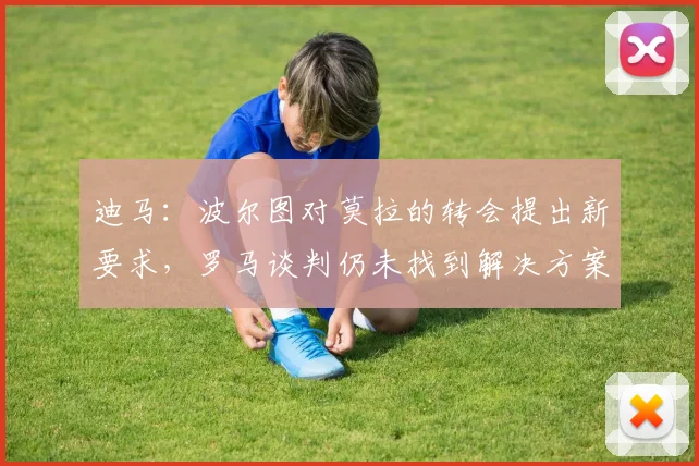 迪马：波尔图对莫拉的转会提出新要求，罗马谈判仍未找到解决方案