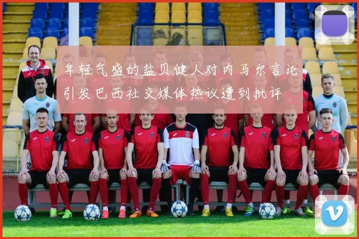 年轻气盛的盐贝健人对内马尔言论引发巴西社交媒体热议遭到批评