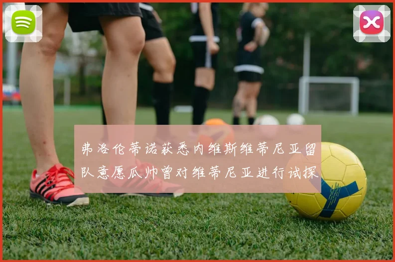 弗洛伦蒂诺获悉内维斯维蒂尼亚留队意愿瓜帅曾对维蒂尼亚进行试探